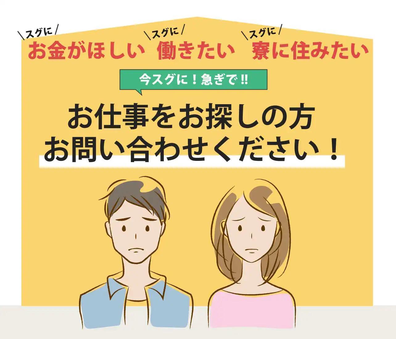 スグに寮に住みたい、スグにお金がほしい、スグに働きたい、今スグに急ぎでお仕事をお探しの方はぜひお問い合わせください!